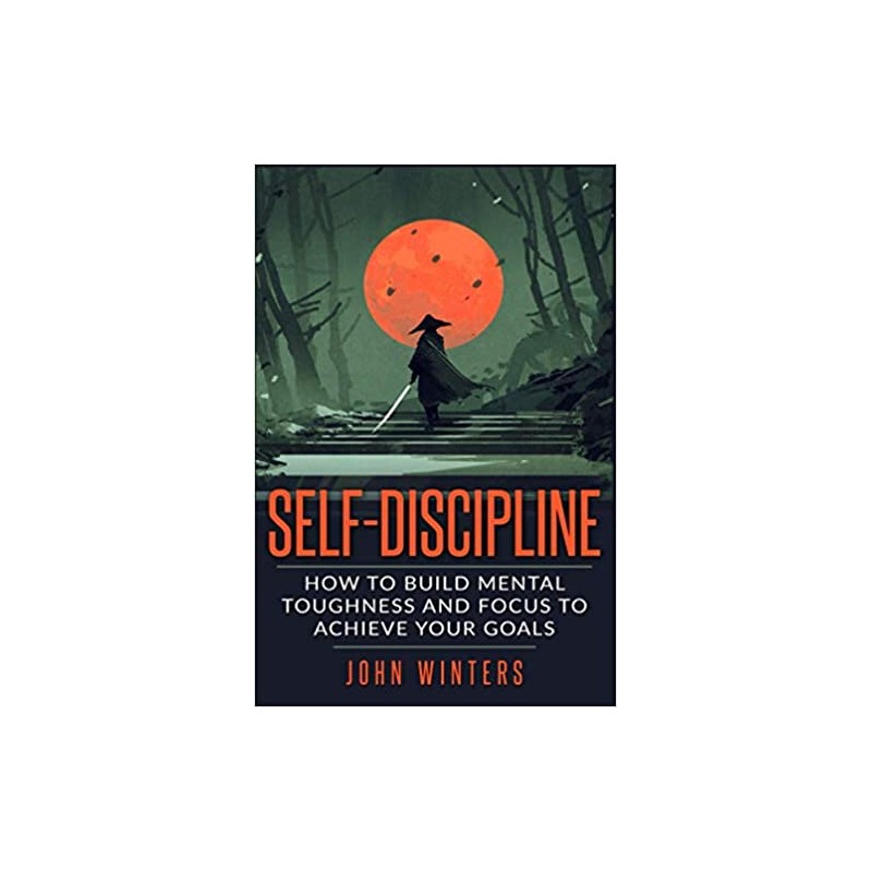 Self-Discipline: How To Build Mental Toughness And Focus To Achieve Your Goals