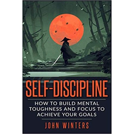 Self-Discipline: How To Build Mental Toughness And Focus To Achieve Your Goals