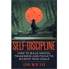 Self-Discipline: How To Build Mental Toughness And Focus To Achieve Your Goals