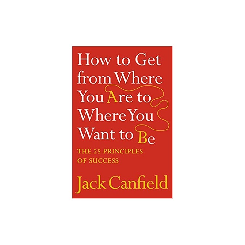 How to Get from Where You Are to Where You Want: The 25 Principles of Success